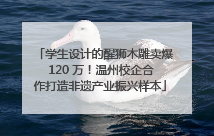 学生设计的醒狮木雕卖爆 120 万！温州校企合作打造非遗产业振兴样本