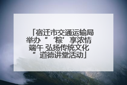 宿迁市交通运输局举办“‘粽’享浓情端午 弘扬传统文化”道德讲堂活动