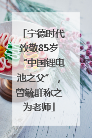 宁德时代致敬85岁“中国锂电池之父”，曾毓群称之为老师