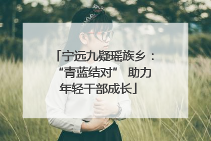 宁远九疑瑶族乡：“青蓝结对” 助力年轻干部成长