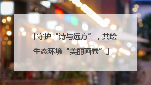 守护“诗与远方”，共绘生态环境“美丽画卷”