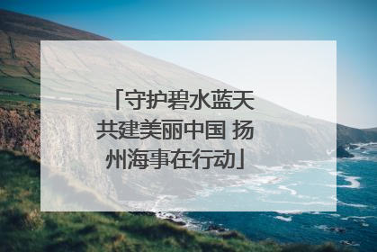 守护碧水蓝天 共建美丽中国 扬州海事在行动