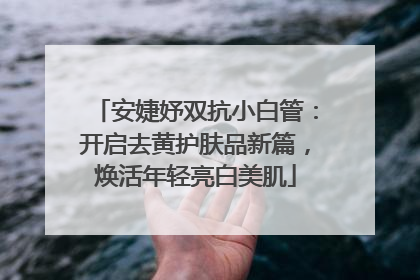 安婕妤双抗小白管：开启去黄护肤品新篇，焕活年轻亮白美肌
