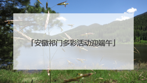 安徽祁门多彩活动迎端午