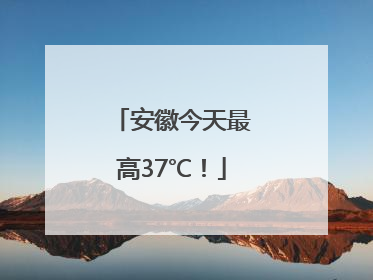安徽今天最高37℃！