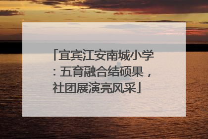 宜宾江安南城小学：五育融合结硕果，社团展演亮风采
