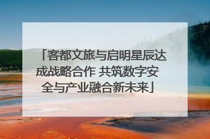 客都文旅与启明星辰达成战略合作 共筑数字安全与产业融合新未来