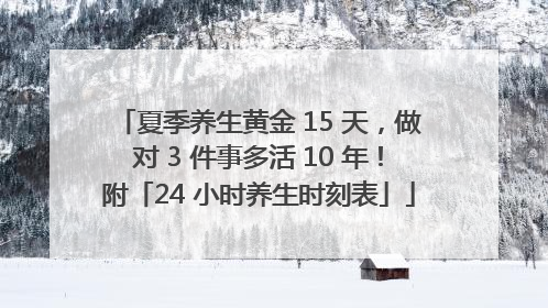 夏季养生黄金 15 天，做对 3 件事多活 10 年！附「24 小时养生时刻表」