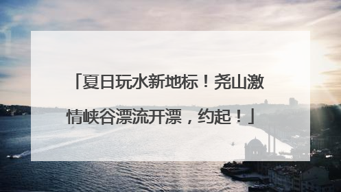 夏日玩水新地标！尧山激情峡谷漂流开漂，约起！