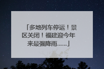 多地列车停运！景区关闭！福建迎今年来最强降雨……