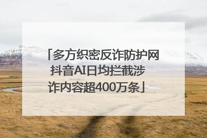 多方织密反诈防护网 抖音AI日均拦截涉诈内容超400万条