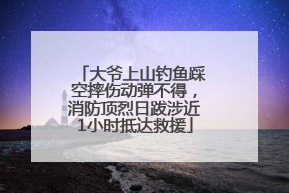 大爷上山钓鱼踩空摔伤动弹不得，消防顶烈日跋涉近1小时抵达救援