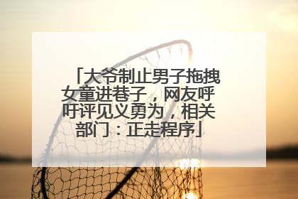 大爷制止男子拖拽女童进巷子，网友呼吁评见义勇为，相关部门：正走程序