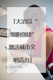大冶以“细胞创建”激活城市文明活力