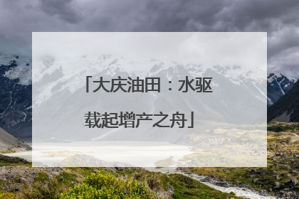 大庆油田：水驱载起增产之舟