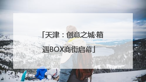 天津：创意之城·箱遇BOX商街启幕