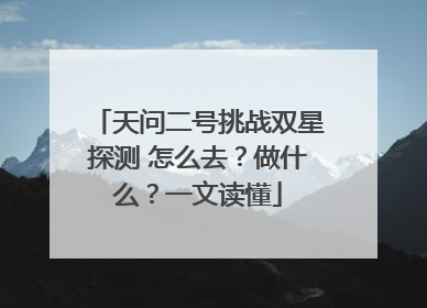天问二号挑战双星探测 怎么去？做什么？一文读懂
