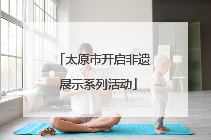 太原市开启非遗展示系列活动