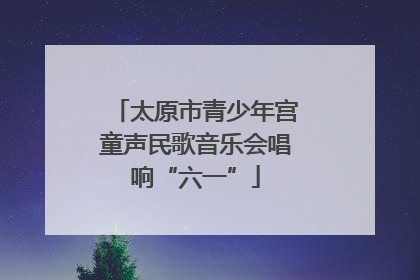 太原市青少年宫童声民歌音乐会唱响“六一”