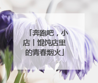 奔跑吧，小店丨馄饨店里的青春烟火