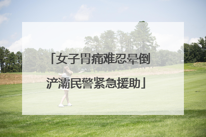 女子胃痛难忍晕倒 浐灞民警紧急援助