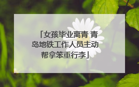女孩毕业离青 青岛地铁工作人员主动帮拿笨重行李