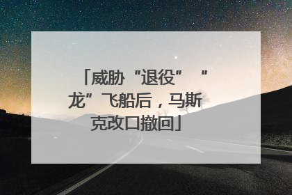 威胁“退役”“龙”飞船后，马斯克改口撤回