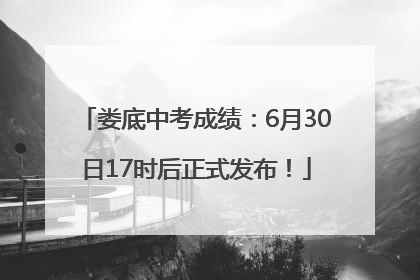 娄底中考成绩：6月30日17时后正式发布！