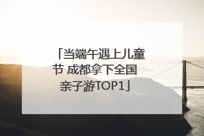 当端午遇上儿童节 成都拿下全国亲子游TOP1