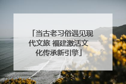 当古老习俗遇见现代文旅 福建激活文化传承新引擎