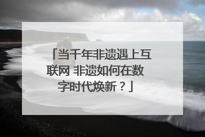 当千年非遗遇上互联网 非遗如何在数字时代焕新？
