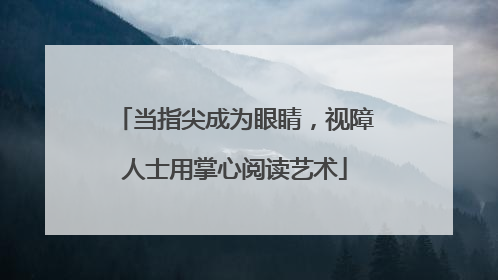 当指尖成为眼睛，视障人士用掌心阅读艺术