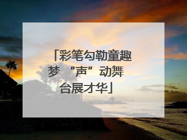 彩笔勾勒童趣梦 “声”动舞台展才华