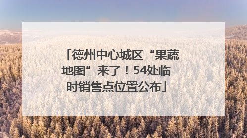 德州中心城区“果蔬地图”来了！54处临时销售点位置公布