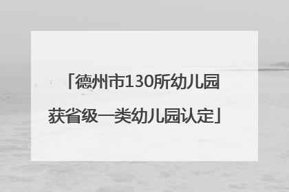 德州市130所幼儿园获省级一类幼儿园认定