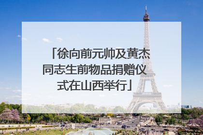 徐向前元帅及黄杰同志生前物品捐赠仪式在山西举行