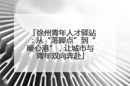 徐州青年人才驿站：从“落脚点”到“暖心港”，让城市与青年双向奔赴