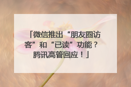 微信推出“朋友圈访客”和“已读”功能？腾讯高管回应！