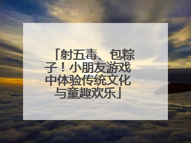 射五毒、包粽子！小朋友游戏中体验传统文化与童趣欢乐
