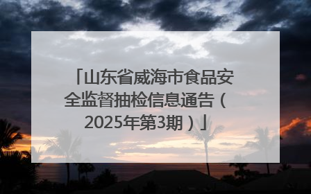 山东省威海市食品安全监督抽检信息通告（2025年第3期）