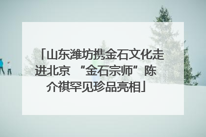 山东潍坊携金石文化走进北京 “金石宗师”陈介祺罕见珍品亮相