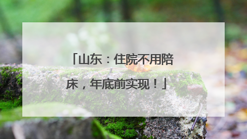 山东：住院不用陪床，年底前实现！