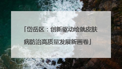 岱岳区：创新驱动绘就皮肤病防治高质量发展新画卷