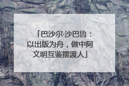 巴沙尔·沙巴鲁：以出版为舟，做中阿文明互鉴摆渡人