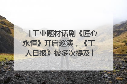工业题材话剧《匠心永恒》开启巡演，《工人日报》被多次提及