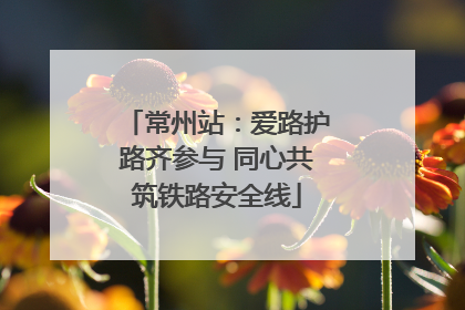 常州站：爱路护路齐参与 同心共筑铁路安全线