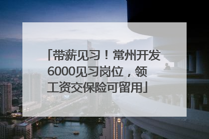 带薪见习！常州开发6000见习岗位，领工资交保险可留用