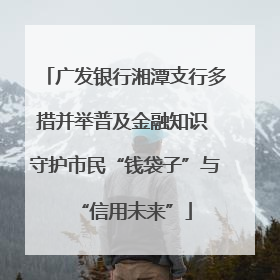 广发银行湘潭支行多措并举普及金融知识 守护市民“钱袋子”与“信用未来”