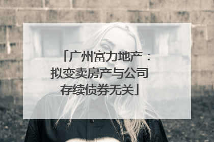 广州富力地产：拟变卖房产与公司存续债券无关