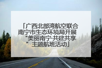 广西北部湾航空联合南宁市生态环境局开展“美丽南宁·共建共享”主题航班活动
